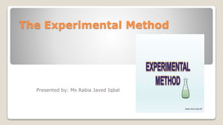 The Experimental Method
Presented by: Ms Rabia Javed Iqbal
 
