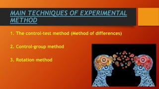 MAIN TECHNIQUES OF EXPERIMENTAL
METHOD
1. The control-test method (Method of differences)
2. Control-group method
3. Rotation method
 