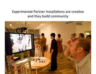 Experimental	
  Partner	
  Installa<ons	
  are	
  crea<ve	
  	
  
        and	
  they	
  build	
  community	
  




      ...