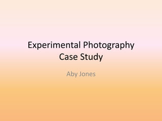 Experimental Photography 
Case Study 
Aby Jones 
 