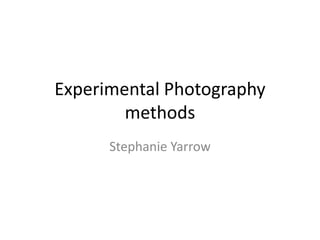 Experimental Photography
methods
Stephanie Yarrow

 
