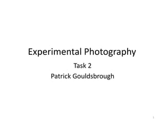 Experimental Photography
Task 2
Patrick Gouldsbrough
1
 