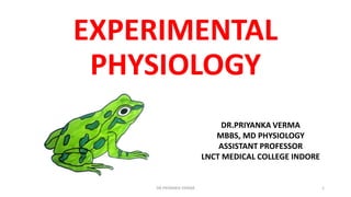 EXPERIMENTAL
PHYSIOLOGY
DR.PRIYANKA VERMA
DR.PRIYANKA VERMA
MBBS, MD PHYSIOLOGY
ASSISTANT PROFESSOR
LNCT MEDICAL COLLEGE INDORE
1
 