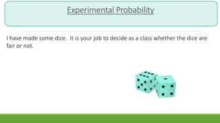 Experimental Probability
I have made some dice. It is your job to decide as a class whether the dice are
fair or not.
 