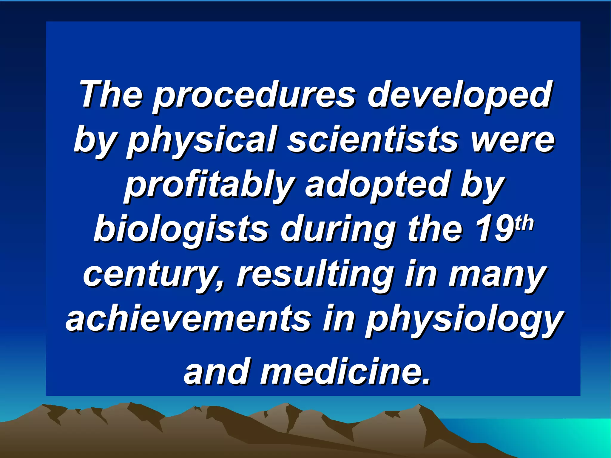 The procedures developed
by physical scientists were
    profitably adopted by
  biologists during the 19 th

 century, resulting in many
achievements in physiology
       and medicine.
 