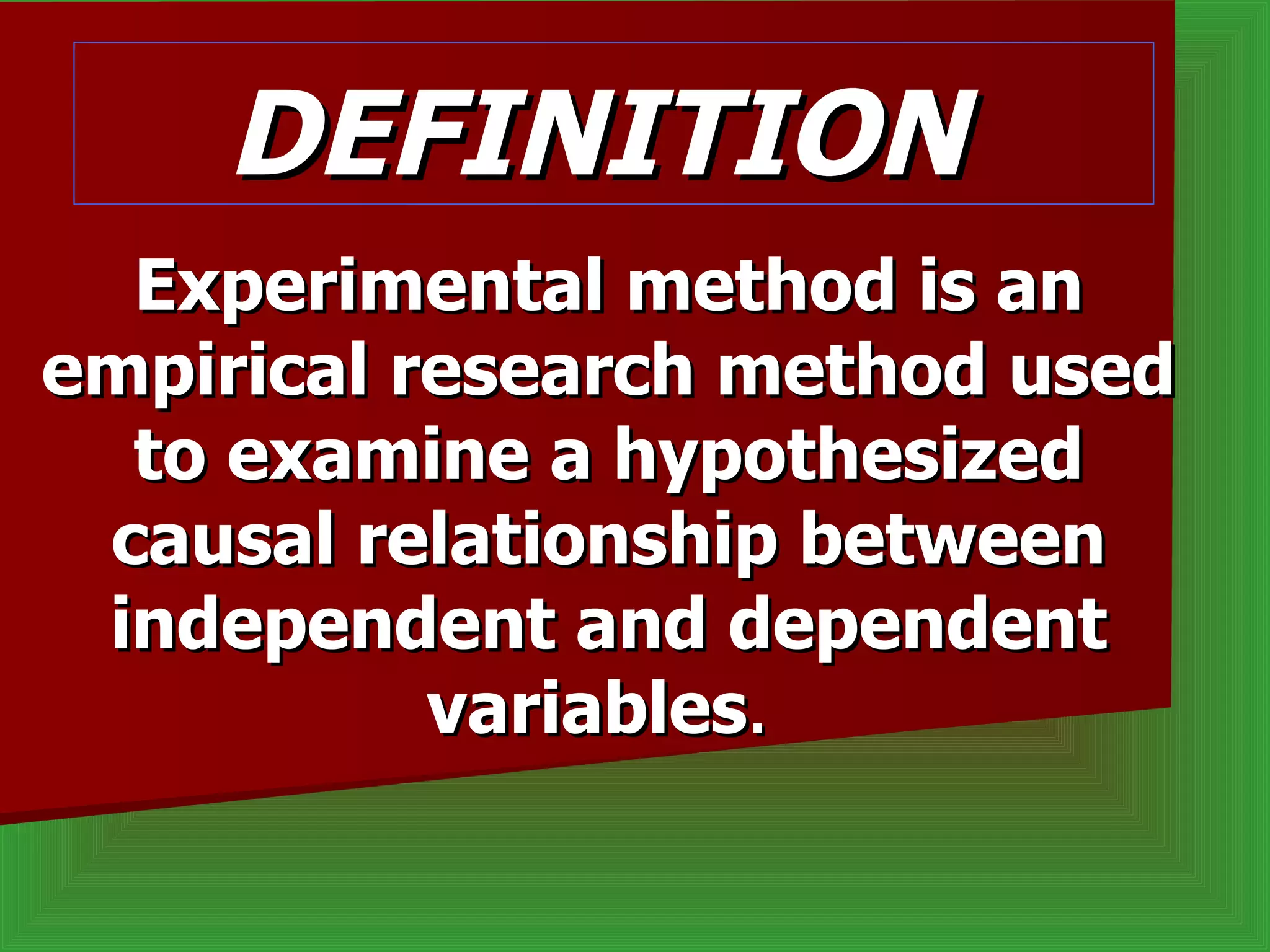 DEFINITION
  Experimental method is an
empirical research method used
  to examine a hypothesized
 causal relationship between
 independent and dependent
           variables.
 