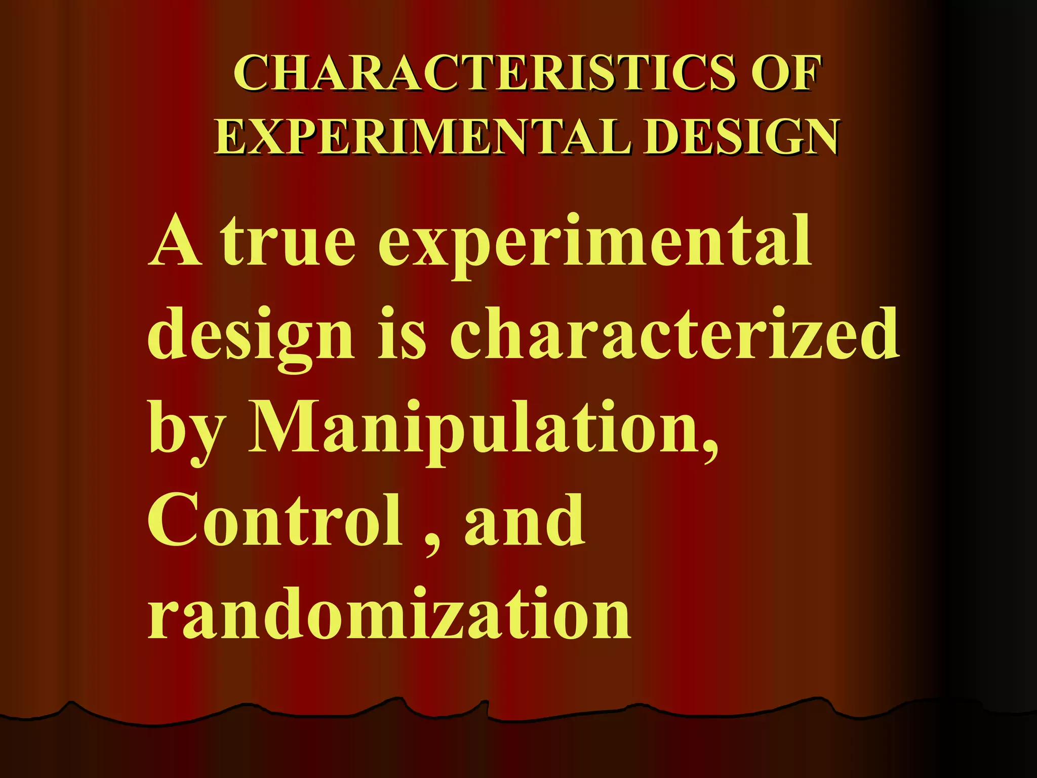 CHARACTERISTICS OF
  EXPERIMENTAL DESIGN

A true experimental
design is characterized
by Manipulation,
Control , and
randomization
 