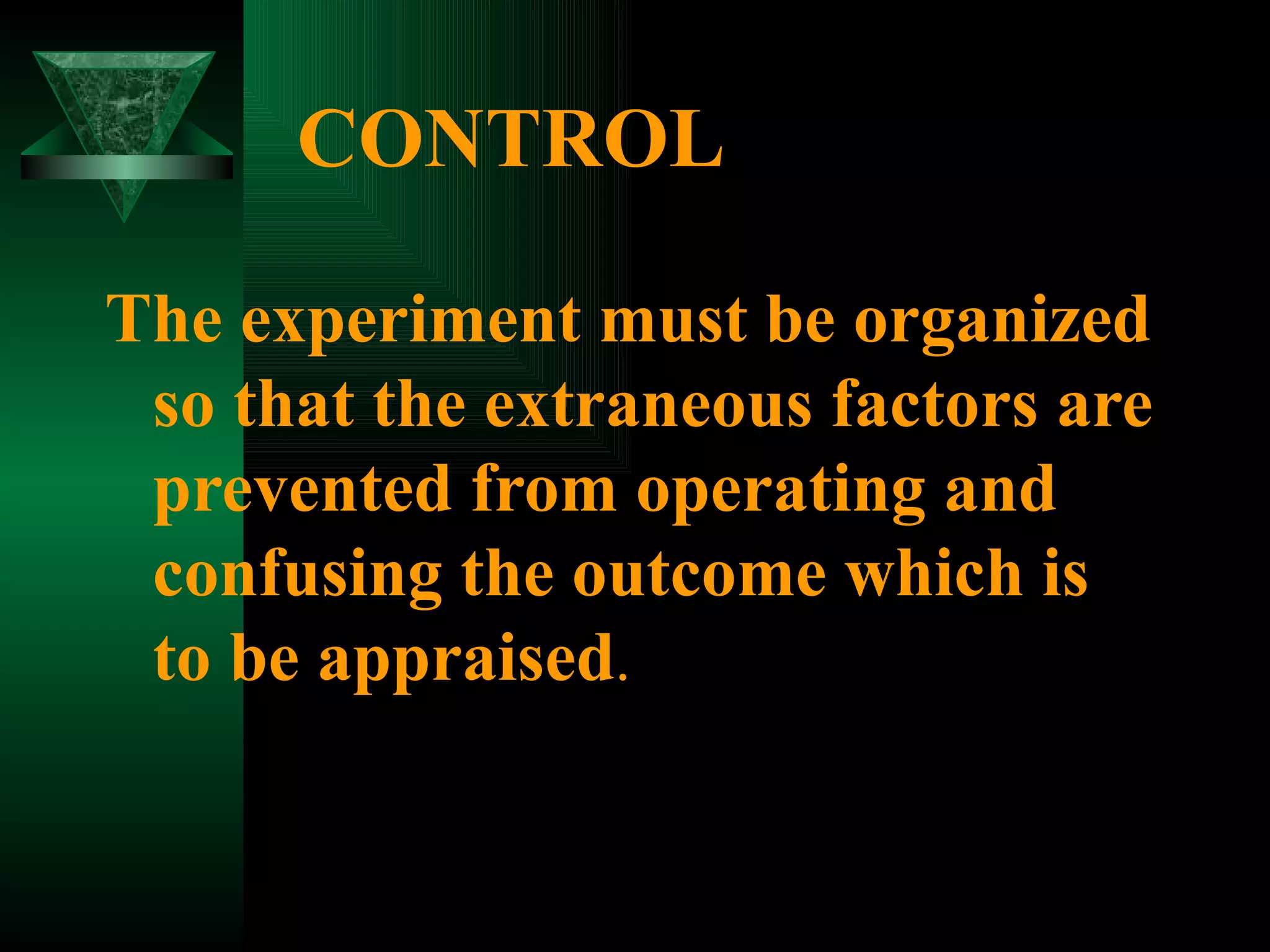 CONTROL

The experiment must be organized
 so that the extraneous factors are
 prevented from operating and
 confusing the outcome which is
 to be appraised.
 