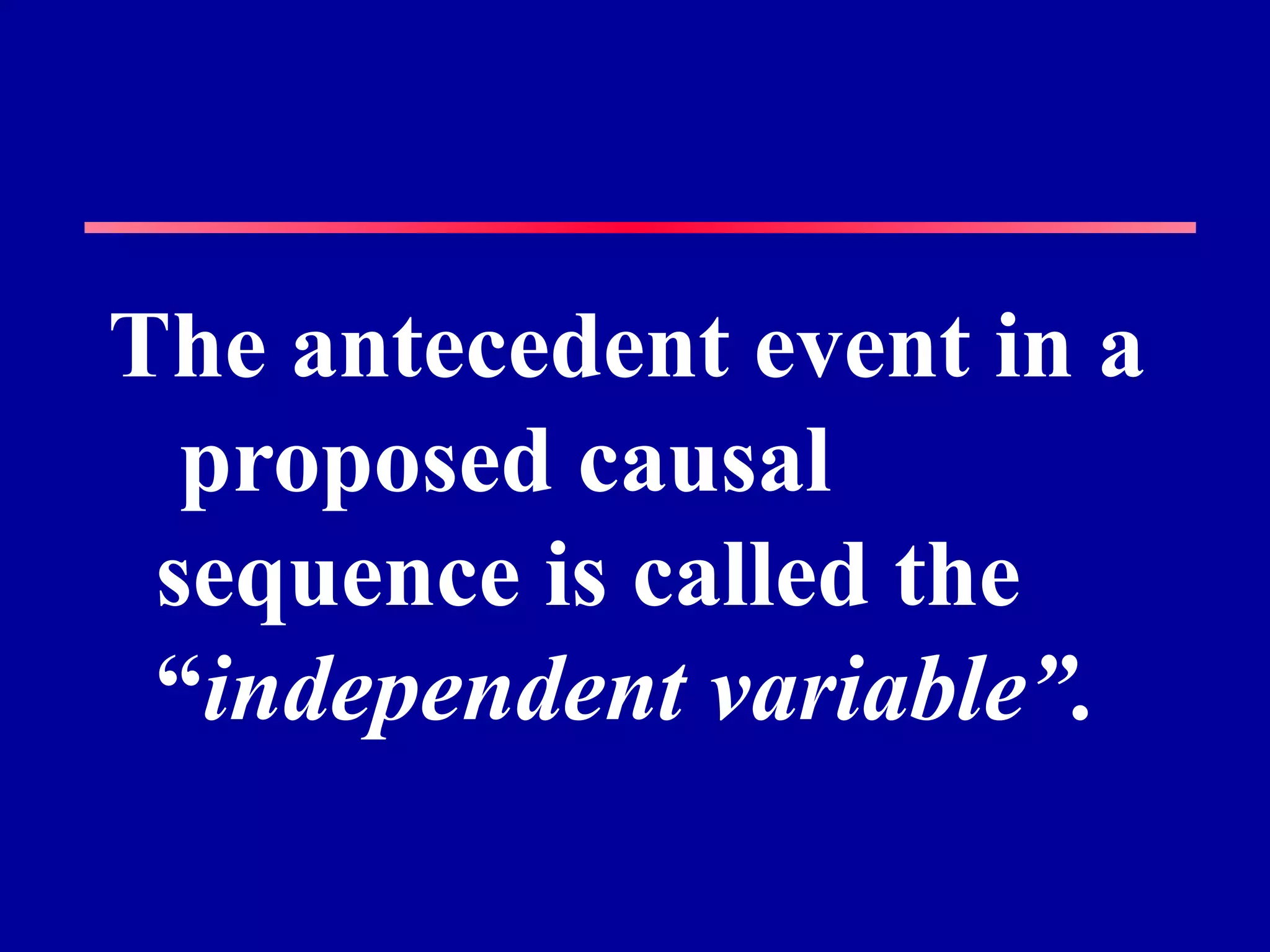 The antecedent event in a
  proposed causal
 sequence is called the
 “independent variable”.
 