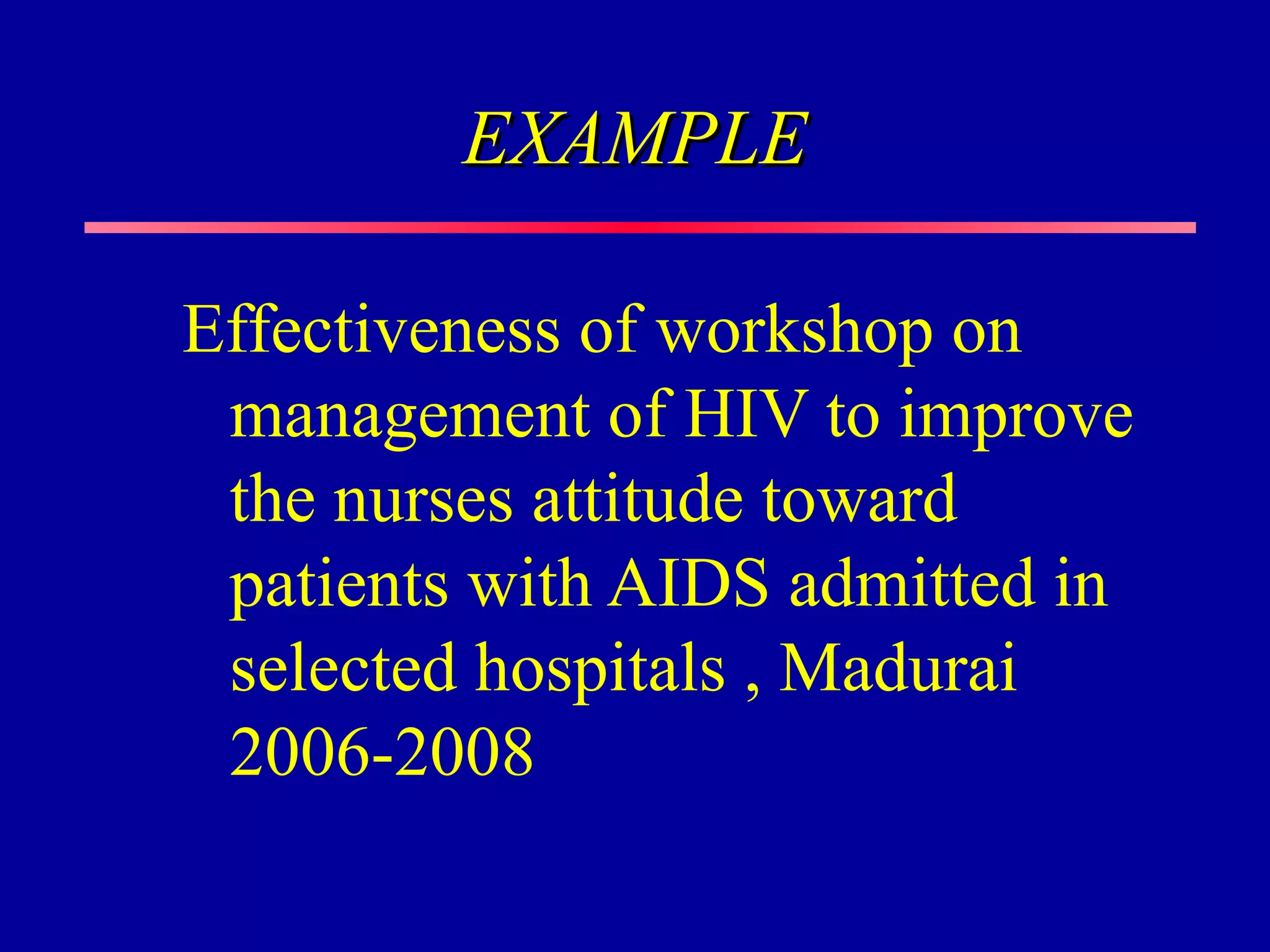 EXAMPLE

Effectiveness of workshop on
 management of HIV to improve
 the nurses attitude toward
 patients with AIDS admitted in
 selected hospitals , Madurai
 2006-2008
 
