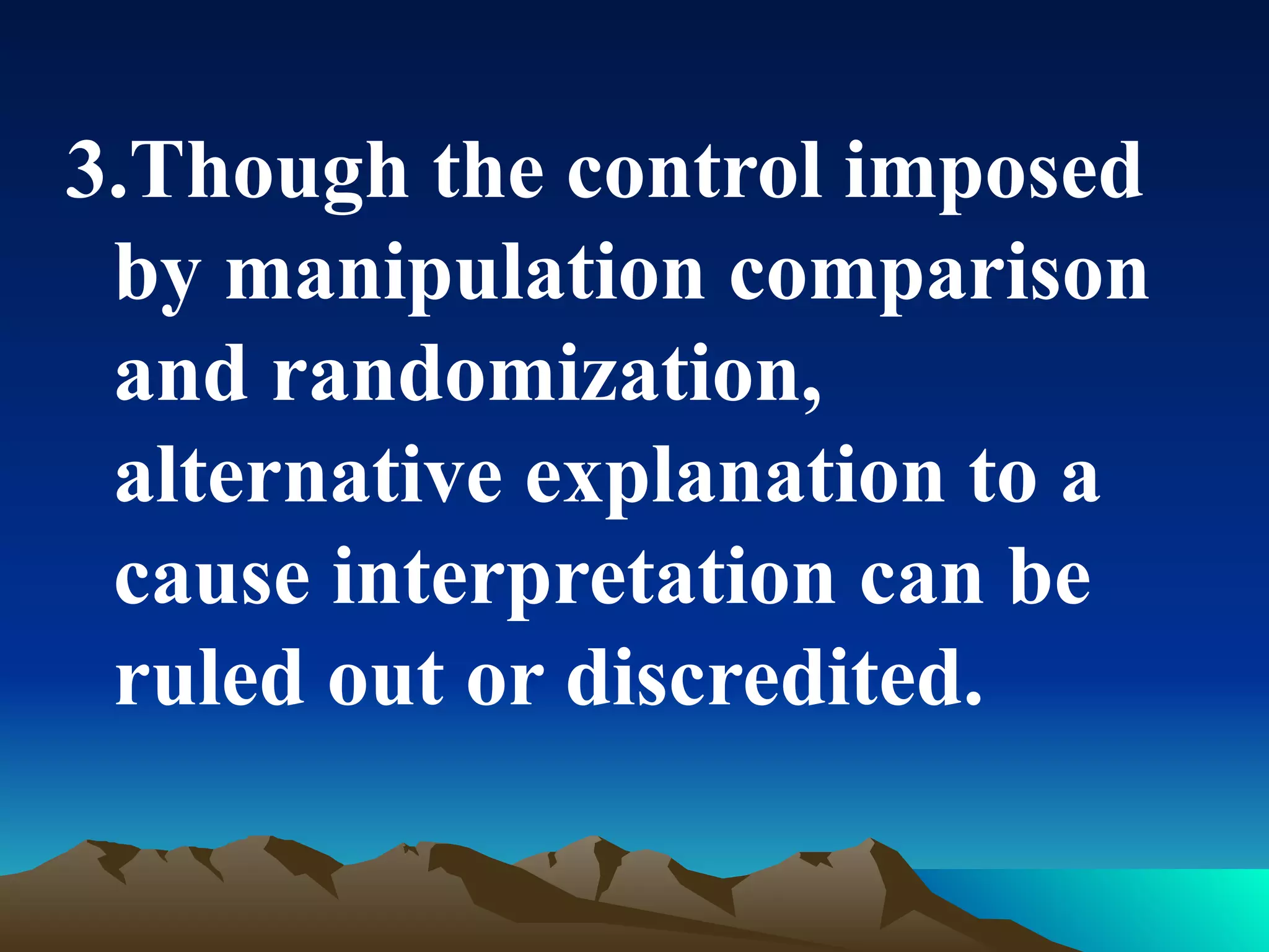 3.Though the control imposed
 by manipulation comparison
 and randomization,
 alternative explanation to a
 cause interpretation can be
 ruled out or discredited.
 
