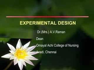 EXPERIMENTAL DESIGN
     Dr.(Mrs.) A.V.Raman
     Dean
     Omayal Achi College of Nursing
     Avadi, Chennai
 