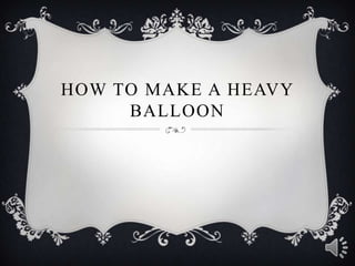 HOW TO MAKE A HEAVY
BALLOON
 