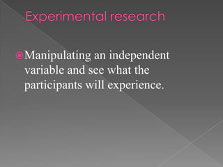  Manipulating an independent
 variable and see what the
 participants will experience.
 