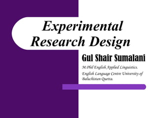 Gul Shair Sumalani
M.Phil English Applied Linguistics.
English Language Centre University of
Baluchistan Quetta.
Experimental
Research Design
 