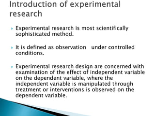  Experimental research is most scientifically
sophisticated method.
 It is defined as observation under controlled
condi...