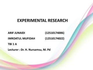 EXPERIMENTAL RESEARCH
ARIF JUNAIDI (12510174006)
IMROATUL MUFIDAH (12510174022)
TBI 1 A
Lecturer : Dr. H. Nursamsu, M. Pd
 