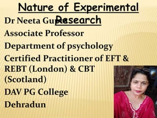 Dr Neeta Gupta
Associate Professor
Department of psychology
Certified Practitioner of EFT &
REBT (London) & CBT
(Scotland)
DAV PG College
Dehradun
Nature of Experimental
Research
 