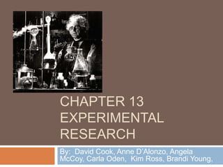 CHAPTER 13
EXPERIMENTAL
RESEARCH
By: David Cook, Anne D’Alonzo, Angela
McCoy, Carla Oden, Kim Ross, Brandi Young,
 