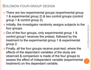 SOLOMON FOUR-GROUP DESIGN
 There are two experimental groups (experimental group
1 & experimental group 2) & two control ...