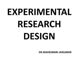 EXPERIMENTAL
RESEARCH
DESIGN
DR.MAHESWARI JAIKUMAR
 