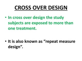 CROSS OVER DESIGN
• In cross over design the study
subjects are exposed to more than
one treatment.
• It is also known as “repeat measure
design”.
 