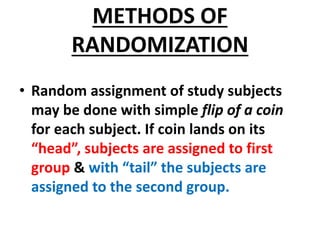 METHODS OF
RANDOMIZATION
• Random assignment of study subjects
may be done with simple flip of a coin
for each subject. If...