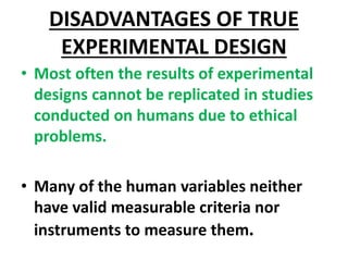 DISADVANTAGES OF TRUE
EXPERIMENTAL DESIGN
• Most often the results of experimental
designs cannot be replicated in studies...