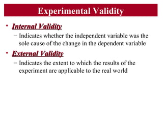 Experimental Validity
• Internal ValidityInternal Validity
– Indicates whether the independent variable was the
sole cause...