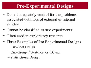 Pre-Experimental Designs
• Do not adequately control for the problems
associated with loss of external or internal
validit...