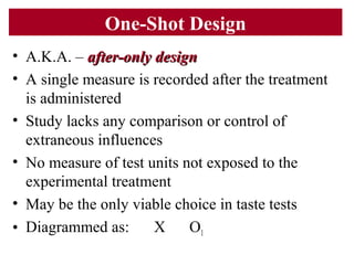 One-Shot Design
• A.K.A. – after-only designafter-only design
• A single measure is recorded after the treatment
is admini...