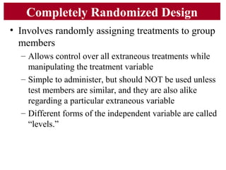 Completely Randomized Design
• Involves randomly assigning treatments to group
members
– Allows control over all extraneou...