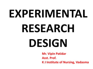 EXPERIMENTAL
RESEARCH
DESIGN
Mr. Vipin Patidar
Asst. Prof.
K J Institute of Nursing, Vadasma
 