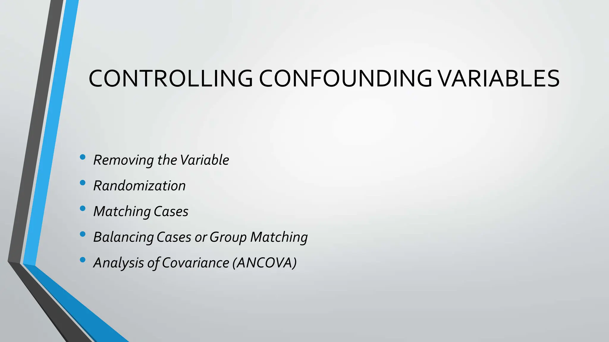 CONTROLLING CONFOUNDINGVARIABLES
• Removing theVariable
• Randomization
• Matching Cases
• BalancingCases or Group Matching
• Analysis of Covariance (ANCOVA)
 