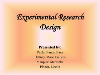 Experimental Research
       Design

       Presented by:
      Paola Bianca, Basa
     Dalluay, Maria Frances
      Marquez, Mareshka
         Pineda, Lizelle
 