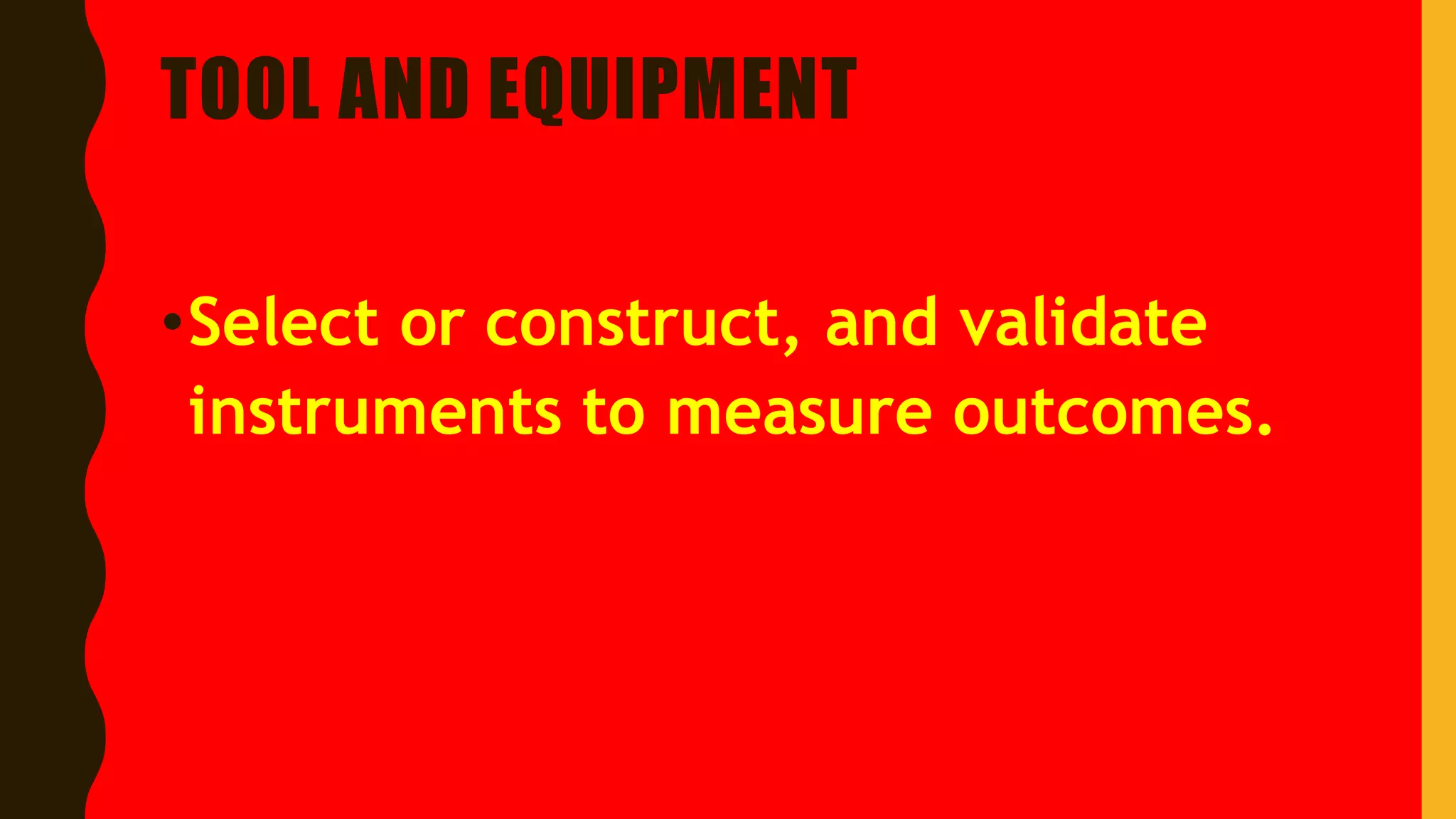 TOOL AND EQUIPMENT
•Select or construct, and validate
instruments to measure outcomes.
 