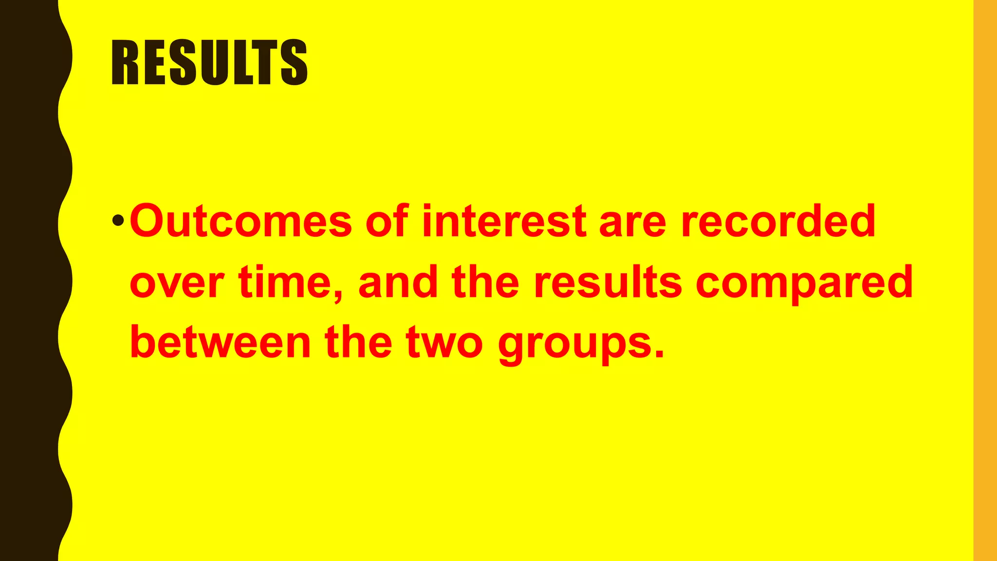 RESULTS
•Outcomes of interest are recorded
over time, and the results compared
between the two groups.
 