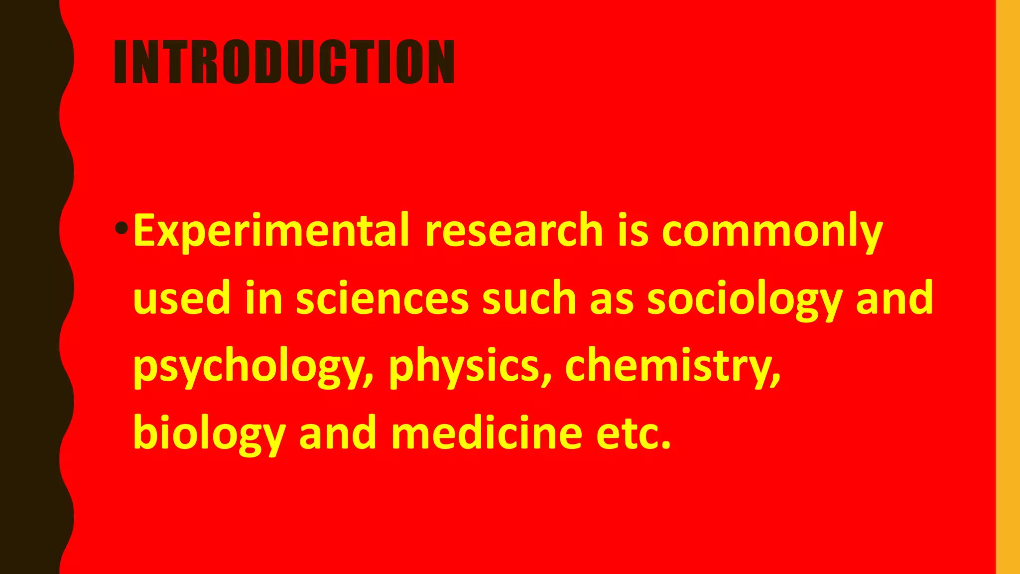 INTRODUCTION
•Experimental research is commonly
used in sciences such as sociology and
psychology, physics, chemistry,
biology and medicine etc.
 