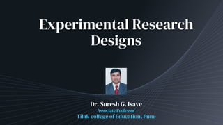 Experimental Research
Designs
Dr. Suresh G. Isave
Associate Professor
Tilak college of Education, Pune
 