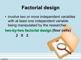 Factorial design
• involve two or more independent variables
with at least one independent variable
being manipulated by the researcher
two-by-two factorial design (four cells)
2 X 2
 