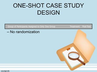 ONE-SHOT CASE STUDY
DESIGN
Group of Participants Assigned to Only One Group Treatment Post-Test
– No randomization
 