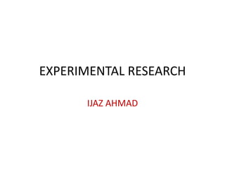 EXPERIMENTAL RESEARCH
IJAZ AHMAD
 