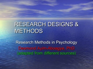 RESEARCH DESIGNS &RESEARCH DESIGNS &
METHODSMETHODS
Research Methods in PsychologyResearch Methods in Psychology
Desmond Ayim-Aboagye, PhDDesmond Ayim-Aboagye, PhD
(adapted from different sources)(adapted from different sources)
 