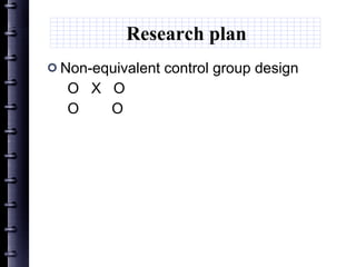 Research plan Non-equivalent control group design O  X  O O  O 