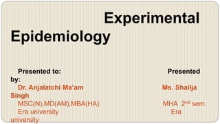 Experimental
Epidemiology
Presented to: Presented
by:
Dr. Anjalatchi Ma’am Ms. Shailja
Singh
MSC(N),MD(AM),MBA(HA) MHA 2nd sem.
Era university Era
university
 