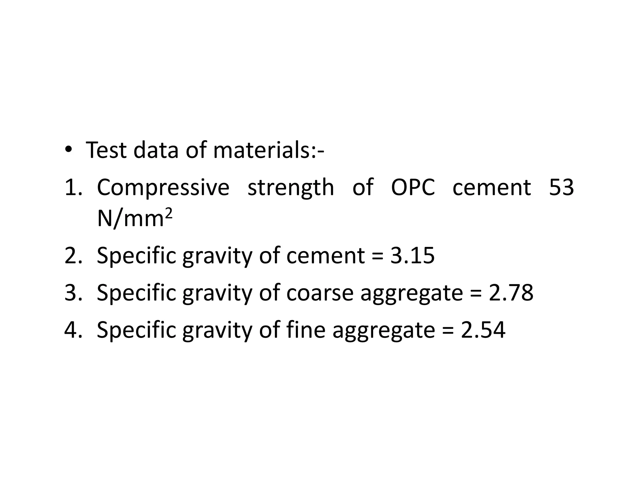 • Test data of materials:-
1. Compressive strength of OPC cement 53
N/mm2
2. Specific gravity of cement = 3.152. Specific gravity of cement = 3.15
3. Specific gravity of coarse aggregate = 2.78
4. Specific gravity of fine aggregate = 2.54
 