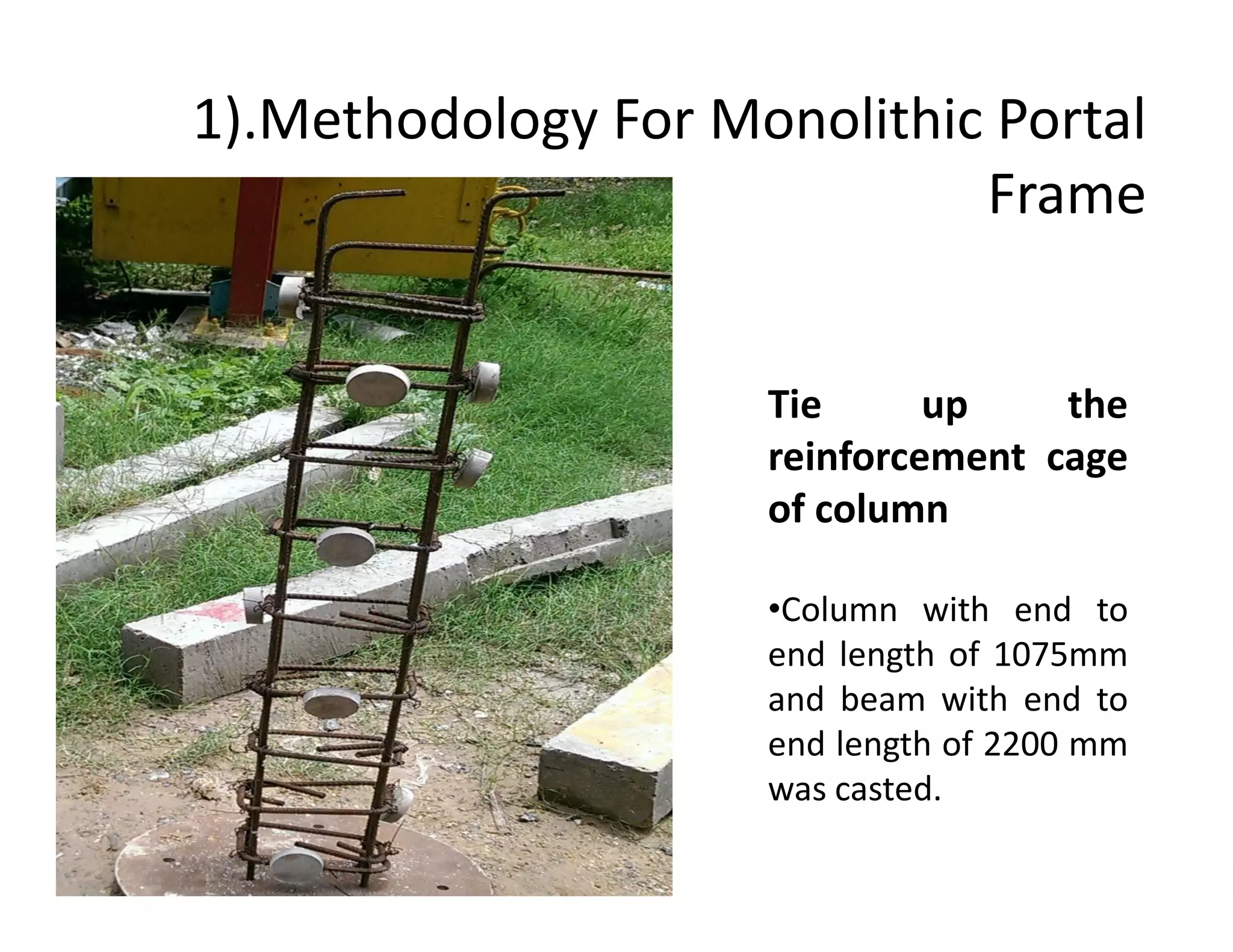 1).Methodology For Monolithic Portal
Frame
Tie up the
reinforcement cagereinforcement cage
of column
•Column with end to
end length of 1075mm
and beam with end to
end length of 2200 mm
was casted.
 