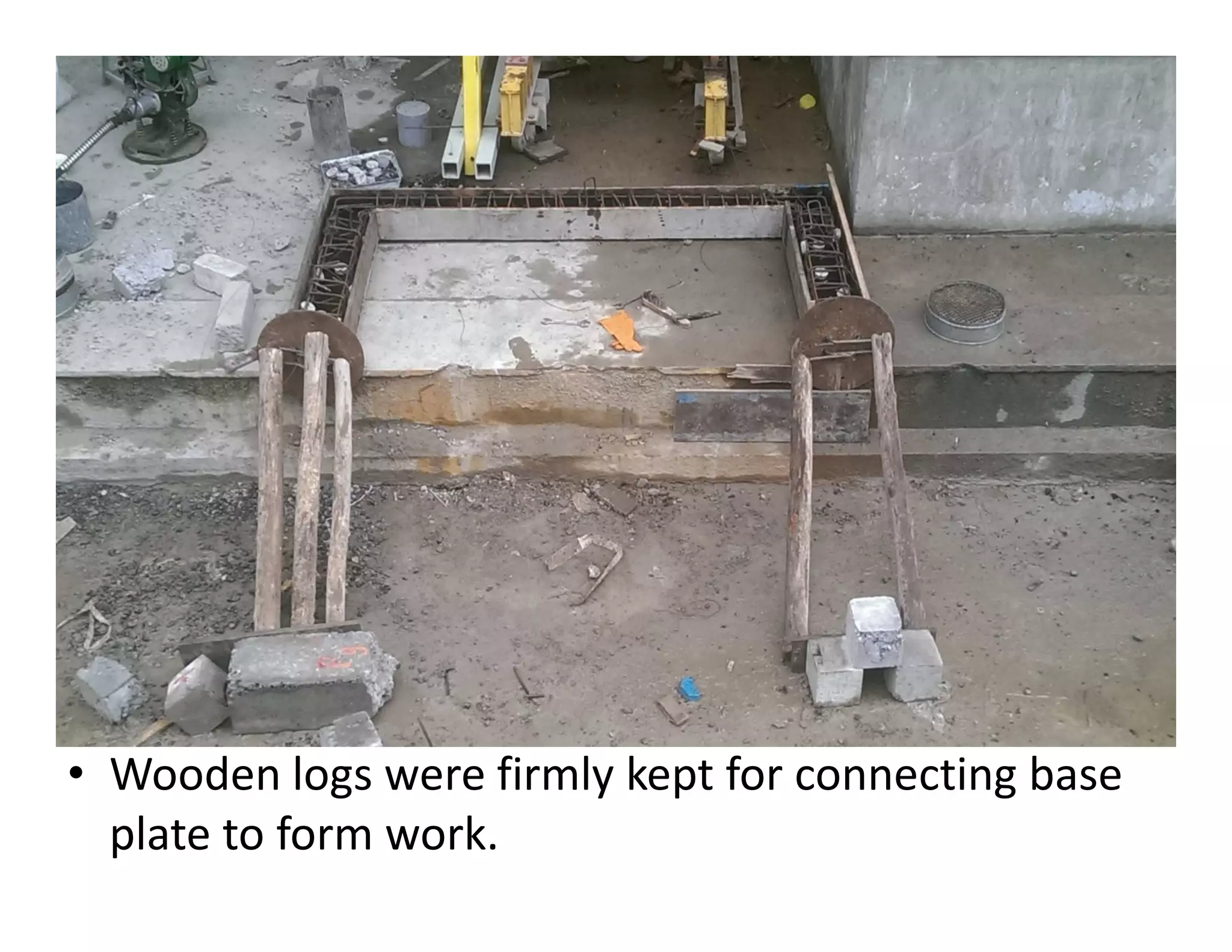 • Wooden logs were firmly kept for connecting base
plate to form work.
 