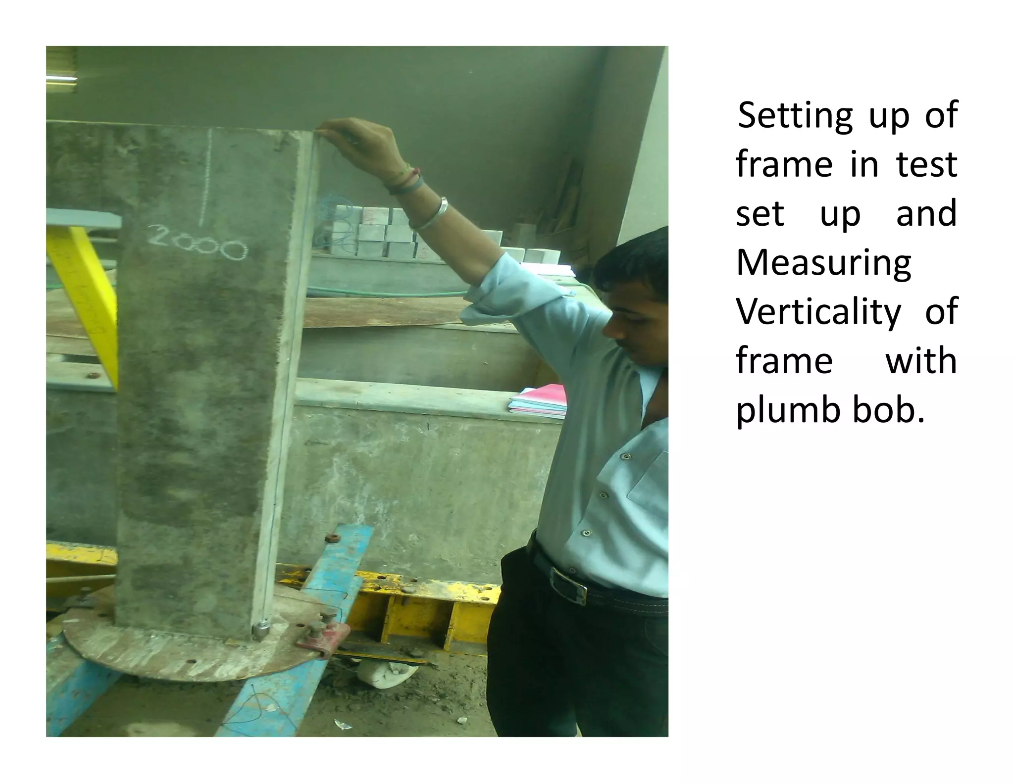 Setting up of
frame in test
set up and
Measuring
Verticality of
frame with
plumb bob.plumb bob.
 