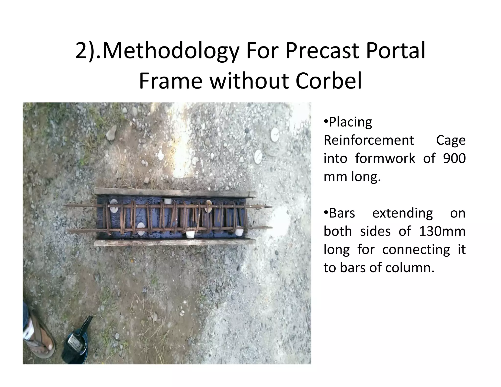 2).Methodology For Precast Portal
Frame without Corbel
•Placing
Reinforcement Cage
into formwork of 900
mm long.
•Bars extending on
both sides of 130mm
long for connecting it
to bars of column.
 